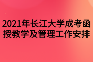 2021年長江大學成考函授教學及管理工作安排