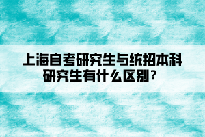 上海自考研究生與統(tǒng)招本科研究生有什么區(qū)別？