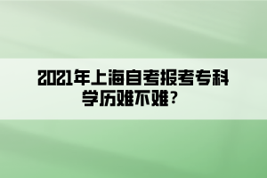 2021年上海自考報(bào)考?？茖W(xué)歷難不難？