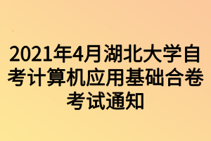 2021年4月湖北大學自考計算機應用基礎合卷考試通知