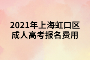 2021年上海虹口區(qū)成人高考報名費(fèi)用