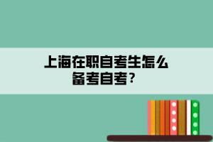 上海在職自考生怎么備考自考？