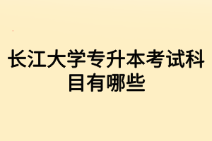 長(zhǎng)江大學(xué)專(zhuān)升本考試科目有哪些