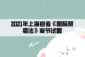 2021年上海自考《國(guó)際貿(mào)易法》章節(jié)試題