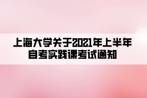 上海大學關于2021年上半年自考實踐課考試通知