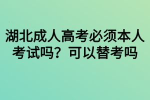 湖北成人高考必須本人考試嗎？可以替考嗎