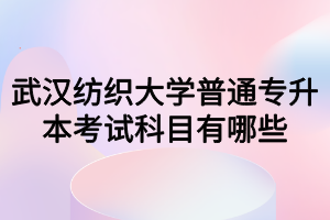 武漢紡織大學(xué)普通專升本考試科目有哪些？