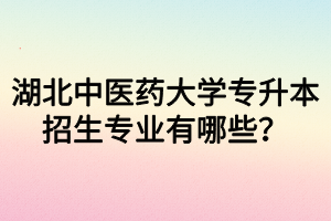 湖北中醫(yī)藥大學(xué)專升本招生專業(yè)有哪些？