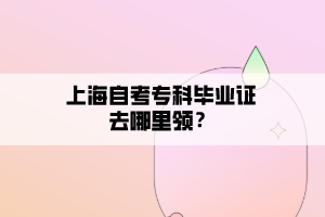 上海自考?？飘厴I(yè)證去哪里領(lǐng)？