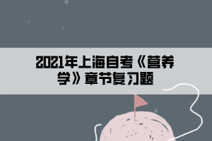 2021年上海自考《營養(yǎng)學(xué)》章節(jié)復(fù)習(xí)題