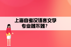 上海自考漢語(yǔ)言文學(xué)專業(yè)難不難？