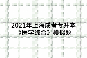 2021年上海成考專升本《醫(yī)學綜合》模擬題 (5)