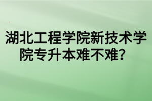 湖北工程學(xué)院新技術(shù)學(xué)院專升本難不難？