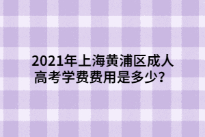 2021年上海黃浦區(qū)成人高考學費費用是多少？