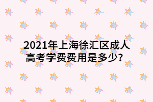 2021年上海徐匯區(qū)成人高考學費費用是多少？