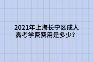 2021年上海長寧區(qū)成人高考學費費用是多少？