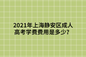 2021年上海靜安區(qū)成人高考學(xué)費(fèi)費(fèi)用是多少？