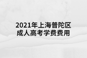 2021年上海普陀區(qū)成人高考學(xué)費(fèi)費(fèi)用