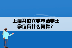 上海開放大學(xué)申請(qǐng)學(xué)士學(xué)位有什么條件？