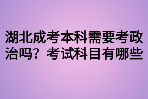 湖北成考本科需要考政治嗎？考試科目有哪些