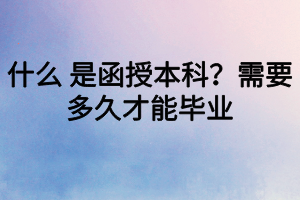 什么 是函授本科？需要多久才能畢業(yè)