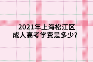 2021年上海松江區(qū)成人高考學(xué)費(fèi)是多少？