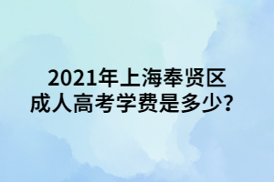 2021年上海奉賢區(qū)成人高考學(xué)費(fèi)是多少？