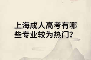 上海成人高考有哪些專業(yè)較為熱門？