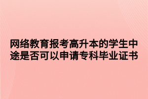 網(wǎng)絡教育報考高升本的學生中途是否可以申請?？飘厴I(yè)證書