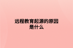 遠程教育起源的原因是什么