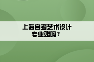 上海自考藝術(shù)設(shè)計專業(yè)難嗎？