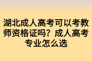 湖北成人高考可以考教師資格證嗎？成人高考專業(yè)怎么選