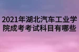 2021年湖北汽車工業(yè)學(xué)院成考考試科目有哪些