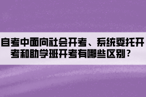 自考中面向社會(huì)開考、系統(tǒng)委托開考和助學(xué)班開考有哪些區(qū)別？