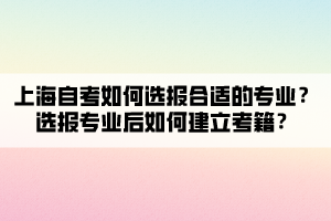 上海自考如何選報(bào)合適的專業(yè)？選報(bào)專業(yè)后如何建立考籍？