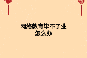 網(wǎng)絡教育畢不了業(yè)怎么辦