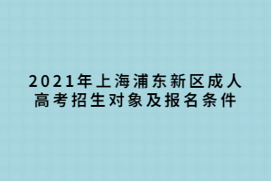 2021年上海浦東新區(qū)成人高考招生對象及報名條件