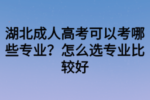 湖北成人高考可以考哪些專業(yè)？怎么選專業(yè)比較好