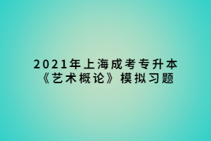 2021年上海成考專升本《藝術(shù)概論》模擬習(xí)題 (1)