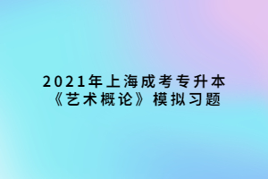 2021年上海成考專(zhuān)升本《藝術(shù)概論》模擬習(xí)題 (2)