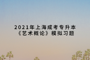 2021年上海成考專升本《藝術(shù)概論》模擬習(xí)題 (4)