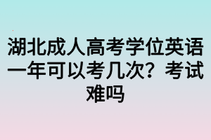 湖北成人高考學位英語一年可以考幾次？考試難嗎