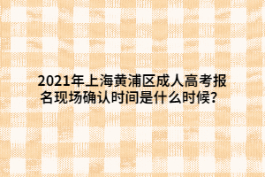 2021年上海黃浦區(qū)成人高考報名現(xiàn)場確認(rèn)時間是什么時候？