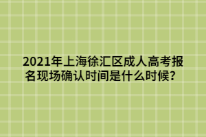 2021年上海徐匯區(qū)成人高考報(bào)名現(xiàn)場(chǎng)確認(rèn)時(shí)間是什么時(shí)候？