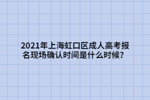 2021年上海虹口區(qū)成人高考報(bào)名現(xiàn)場(chǎng)確認(rèn)時(shí)間是什么時(shí)候？