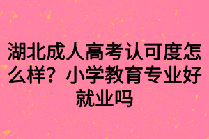 湖北成人高考認(rèn)可度怎么樣？小學(xué)教育專業(yè)好就業(yè)嗎