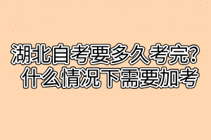 湖北自考要多久考完？什么情況下需要加考