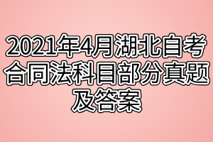 2021年4月湖北自考合同法科目部分真題及答案