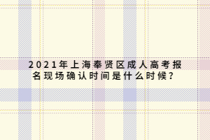 2021年上海奉賢區(qū)成人高考報名現(xiàn)場確認(rèn)時間是什么時候？