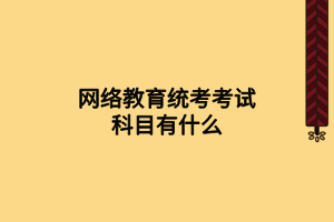 網(wǎng)絡(luò)教育統(tǒng)考考試科目有什么